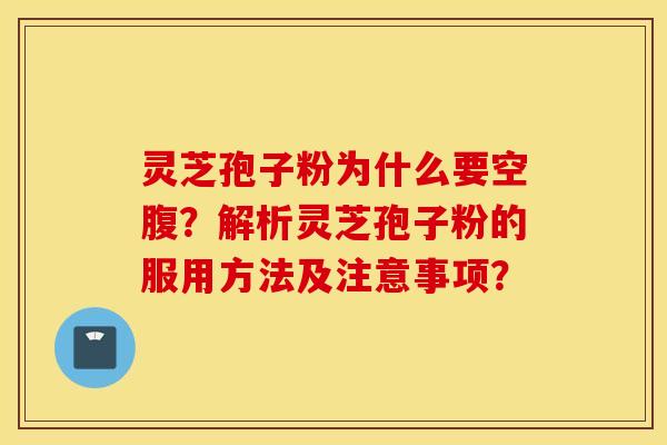 靈芝孢子粉為什么要空腹？解析靈芝孢子粉的服用方法及注意事項？