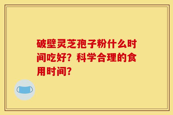 破壁靈芝孢子粉什么時間吃好？科學合理的食用時間？