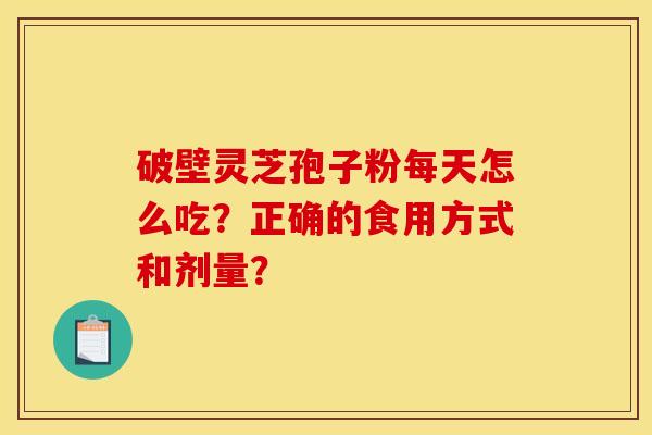 破壁靈芝孢子粉每天怎么吃？正確的食用方式和劑量？