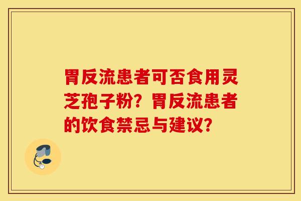 胃反流患者可否食用靈芝孢子粉？胃反流患者的飲食禁忌與建議？