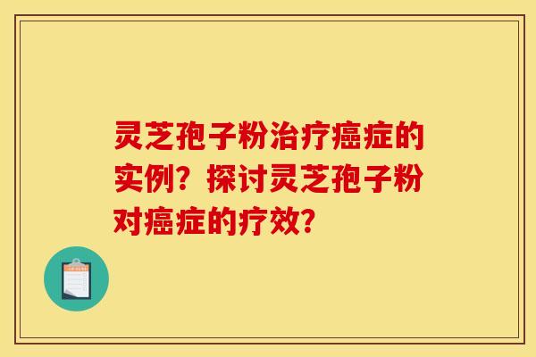 靈芝孢子粉治療癌癥的實例？探討靈芝孢子粉對癌癥的療效？