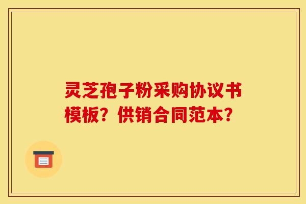 靈芝孢子粉采購協議書模板？供銷合同范本？