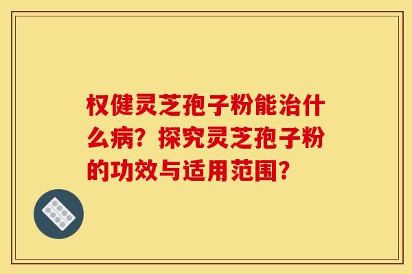 權健靈芝孢子粉能治什么病？探究靈芝孢子粉的功效與適用范圍？