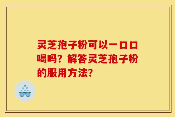 靈芝孢子粉可以一口口喝嗎？解答靈芝孢子粉的服用方法？