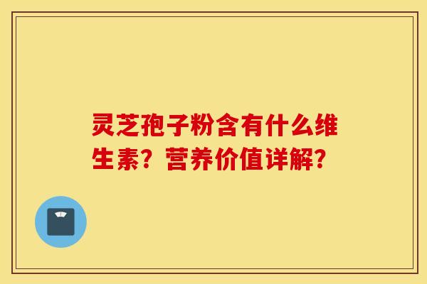 靈芝孢子粉含有什么維生素？營養價值詳解？