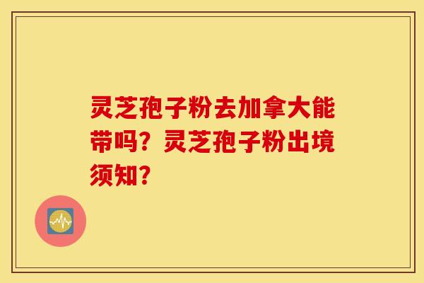 靈芝孢子粉去加拿大能帶嗎？靈芝孢子粉出境須知？