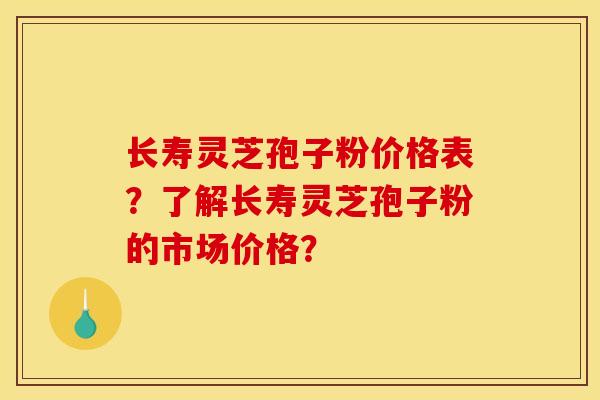 長壽靈芝孢子粉價格表？了解長壽靈芝孢子粉的市場價格？