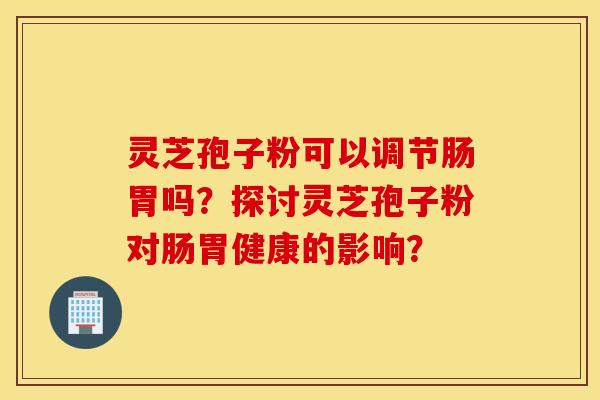 靈芝孢子粉可以調節腸胃嗎？探討靈芝孢子粉對腸胃健康的影響？