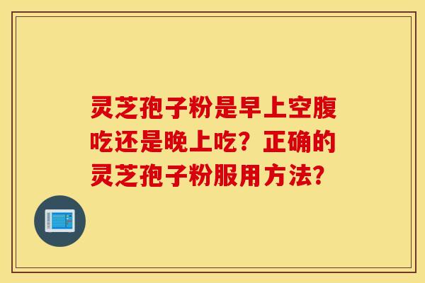 靈芝孢子粉是早上空腹吃還是晚上吃？正確的靈芝孢子粉服用方法？