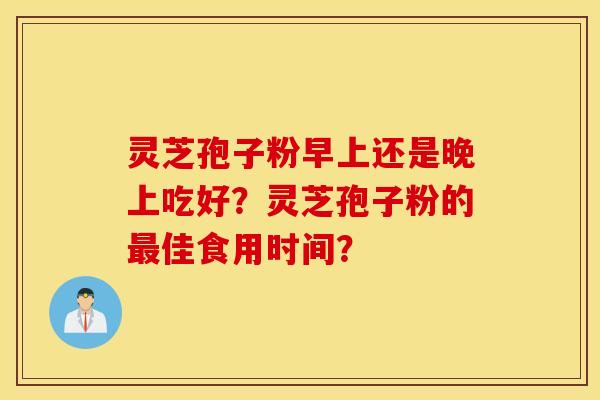 靈芝孢子粉早上還是晚上吃好？靈芝孢子粉的最佳食用時間？