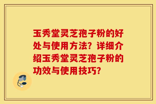 玉秀堂靈芝孢子粉的好處與使用方法？詳細介紹玉秀堂靈芝孢子粉的功效與使用技巧？