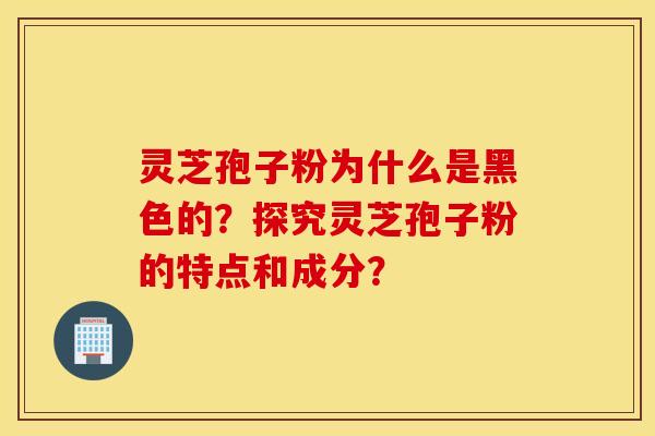 靈芝孢子粉為什么是黑色的？探究靈芝孢子粉的特點和成分？