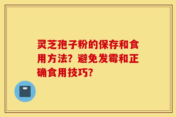 靈芝孢子粉的保存和食用方法？避免發霉和正確食用技巧？