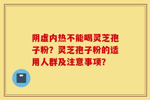 陰虛內熱不能喝靈芝孢子粉？靈芝孢子粉的適用人群及注意事項？