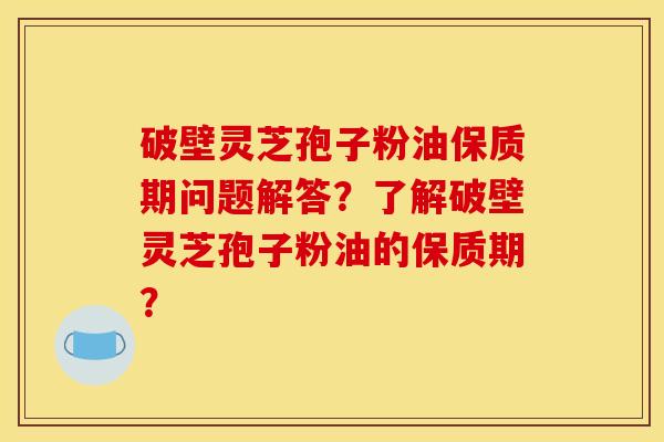 破壁靈芝孢子粉油保質期問題解答？了解破壁靈芝孢子粉油的保質期？