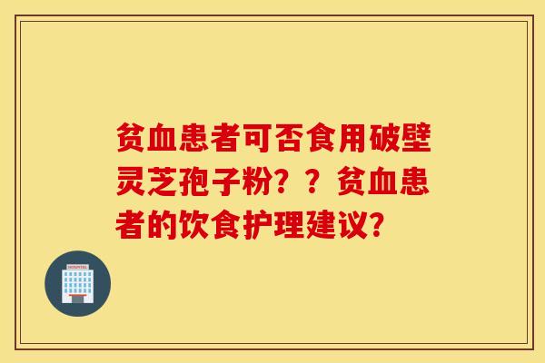 貧血患者可否食用破壁靈芝孢子粉？？貧血患者的飲食護理建議？