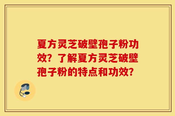 夏方靈芝破壁孢子粉功效？了解夏方靈芝破壁孢子粉的特點和功效？