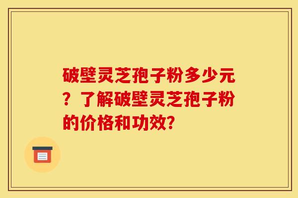 破壁靈芝孢子粉多少元？了解破壁靈芝孢子粉的價格和功效？