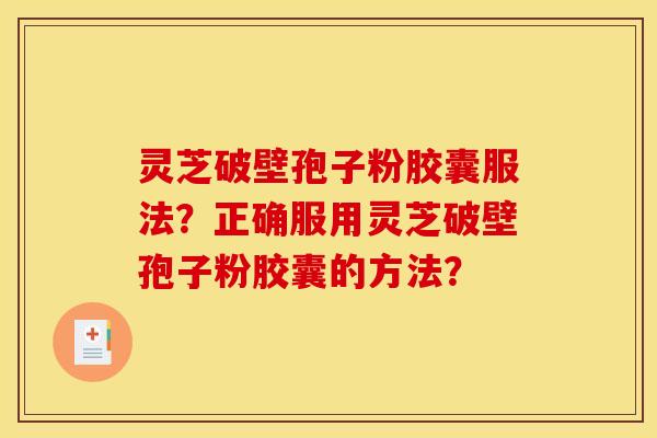 靈芝破壁孢子粉膠囊服法？正確服用靈芝破壁孢子粉膠囊的方法？