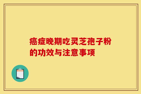 癥晚期吃靈芝孢子粉的功效與注意事項