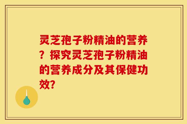 靈芝孢子粉精油的營養？探究靈芝孢子粉精油的營養成分及其保健功效？