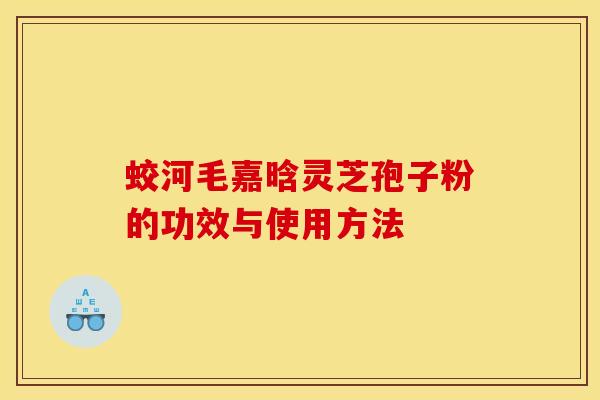 蛟河毛嘉晗靈芝孢子粉的功效與使用方法