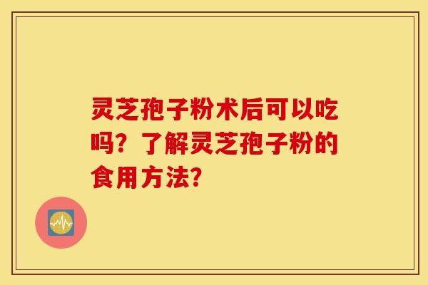 靈芝孢子粉術后可以吃嗎？了解靈芝孢子粉的食用方法？