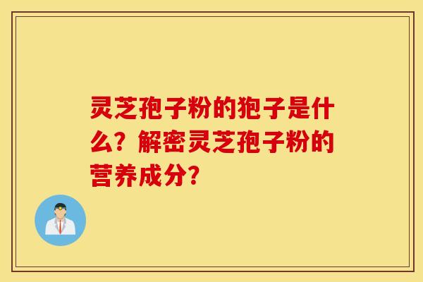 靈芝孢子粉的狍子是什么？解密靈芝孢子粉的營養成分？