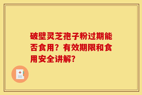 破壁靈芝孢子粉過期能否食用？有效期限和食用安全講解？