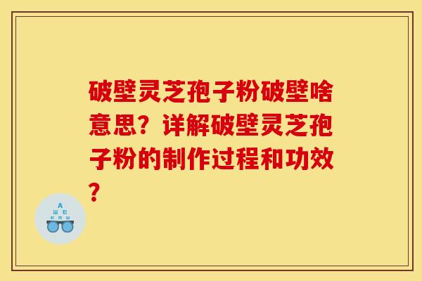 破壁靈芝孢子粉破壁啥意思？詳解破壁靈芝孢子粉的制作過程和功效？