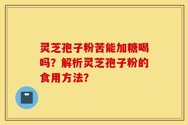 靈芝孢子粉苦能加糖喝嗎？解析靈芝孢子粉的食用方法？