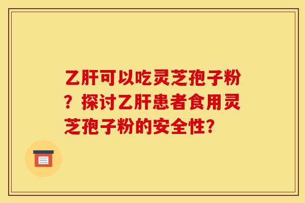 乙肝可以吃靈芝孢子粉？探討乙肝患者食用靈芝孢子粉的安全性？