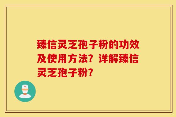 臻信靈芝孢子粉的功效及使用方法？詳解臻信靈芝孢子粉？