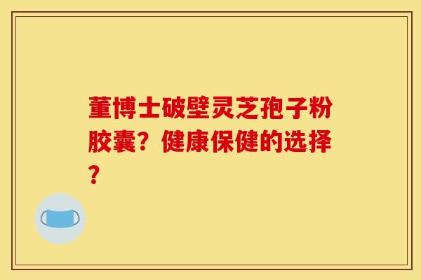 董博士破壁靈芝孢子粉膠囊？健康保健的選擇？