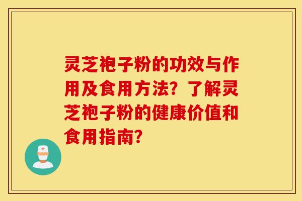 靈芝袍子粉的功效與作用及食用方法？了解靈芝袍子粉的健康價值和食用指南？