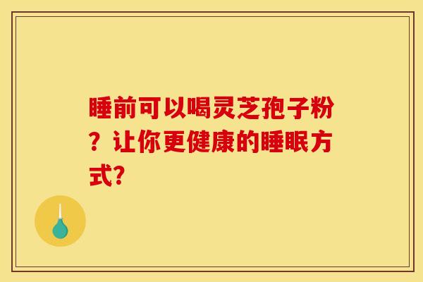 睡前可以喝靈芝孢子粉？讓你更健康的睡眠方式？