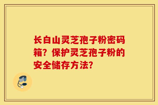 長白山靈芝孢子粉密碼箱？保護靈芝孢子粉的安全儲存方法？