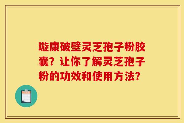 璇康破壁靈芝孢子粉膠囊？讓你了解靈芝孢子粉的功效和使用方法？