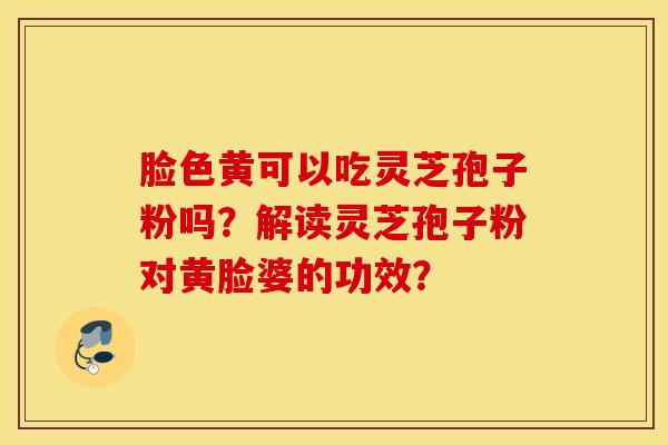 臉色黃可以吃靈芝孢子粉嗎？解讀靈芝孢子粉對黃臉婆的功效？