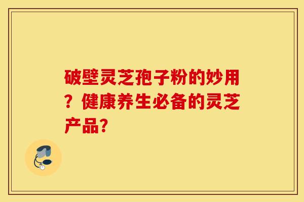 破壁靈芝孢子粉的妙用？健康養生必備的靈芝產品？