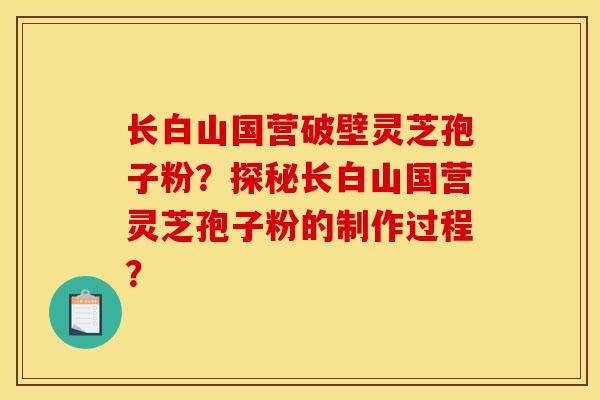 長白山國營破壁靈芝孢子粉？探秘長白山國營靈芝孢子粉的制作過程？