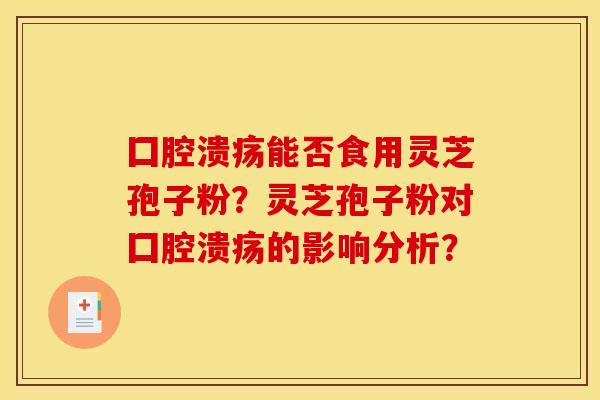 囗腔潰瘍能否食用靈芝孢子粉？靈芝孢子粉對囗腔潰瘍的影響分析？