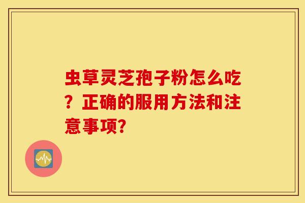 蟲草靈芝孢子粉怎么吃？正確的服用方法和注意事項？