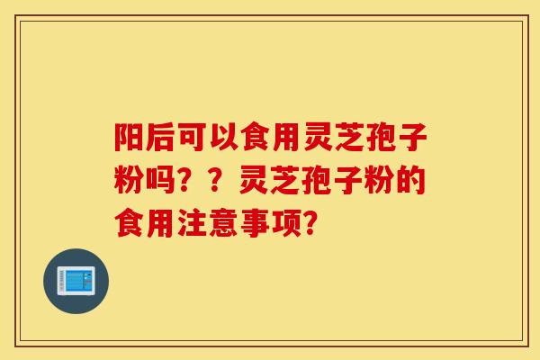 陽后可以食用靈芝孢子粉嗎？？靈芝孢子粉的食用注意事項？