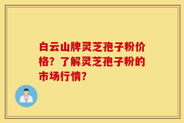 白云山牌靈芝孢子粉價格？了解靈芝孢子粉的市場行情？