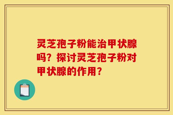 靈芝孢子粉能嗎？探討靈芝孢子粉對的作用？