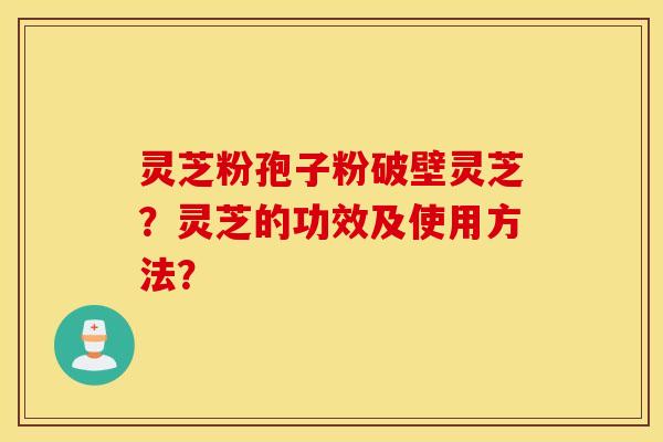 靈芝粉孢子粉破壁靈芝？靈芝的功效及使用方法？