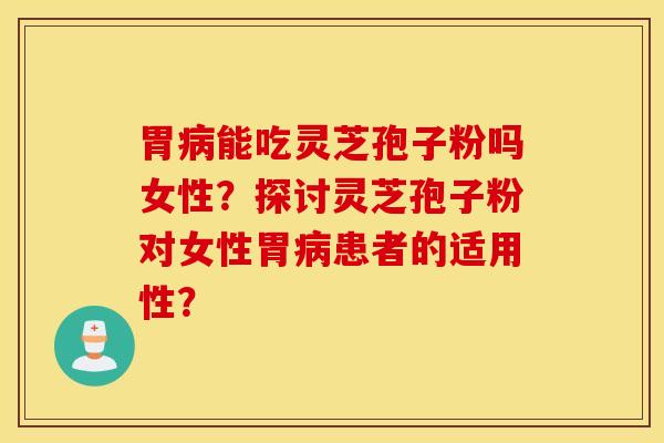 胃能吃靈芝孢子粉嗎女性？探討靈芝孢子粉對女性胃患者的適用性？