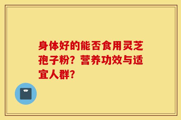 身體好的能否食用靈芝孢子粉？營養功效與適宜人群？