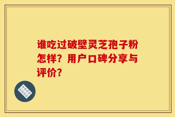 誰吃過破壁靈芝孢子粉怎樣？用戶口碑分享與評價？